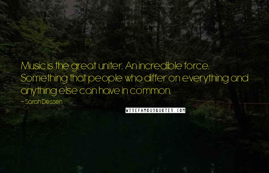 Sarah Dessen Quotes: Music is the great uniter. An incredible force. Something that people who differ on everything and anything else can have in common.