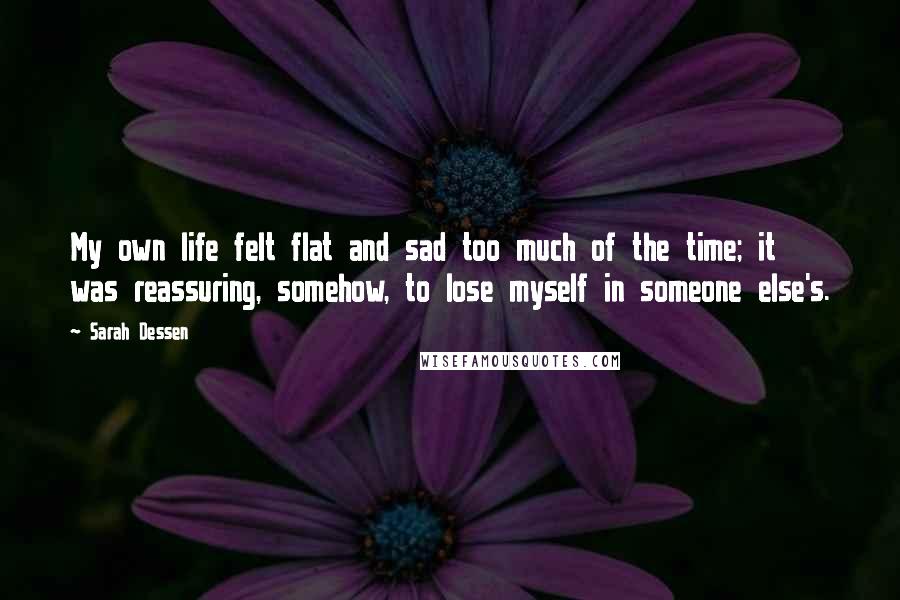 Sarah Dessen Quotes: My own life felt flat and sad too much of the time; it was reassuring, somehow, to lose myself in someone else's.