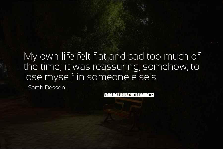 Sarah Dessen Quotes: My own life felt flat and sad too much of the time; it was reassuring, somehow, to lose myself in someone else's.