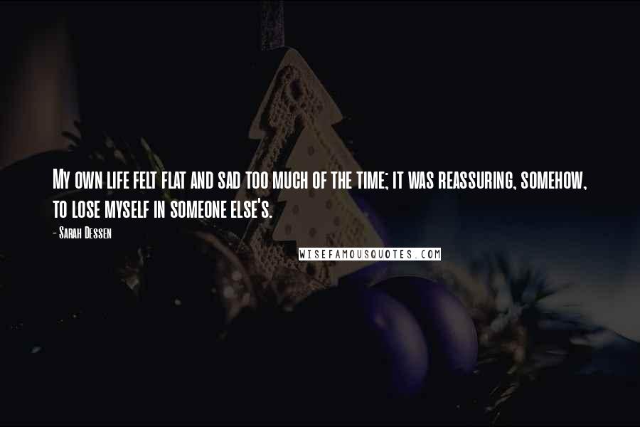 Sarah Dessen Quotes: My own life felt flat and sad too much of the time; it was reassuring, somehow, to lose myself in someone else's.