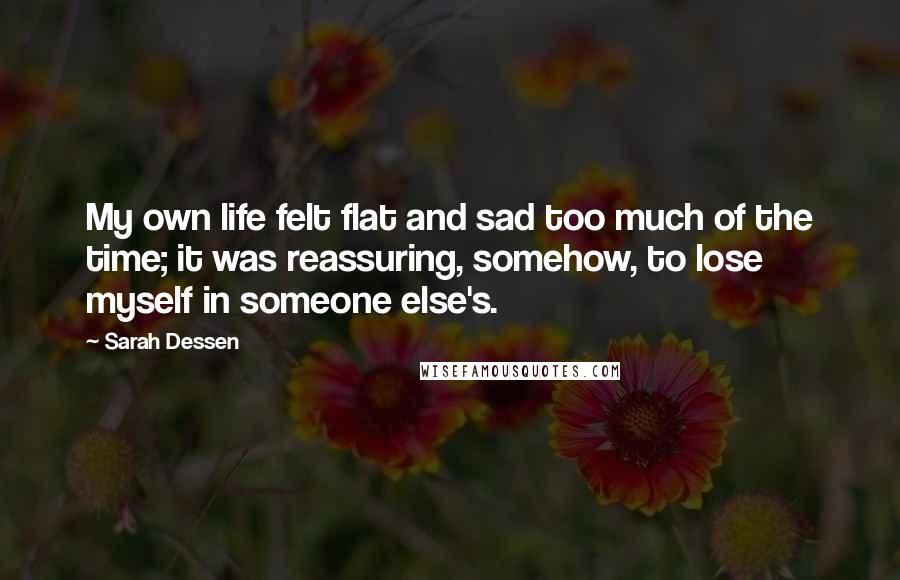 Sarah Dessen Quotes: My own life felt flat and sad too much of the time; it was reassuring, somehow, to lose myself in someone else's.