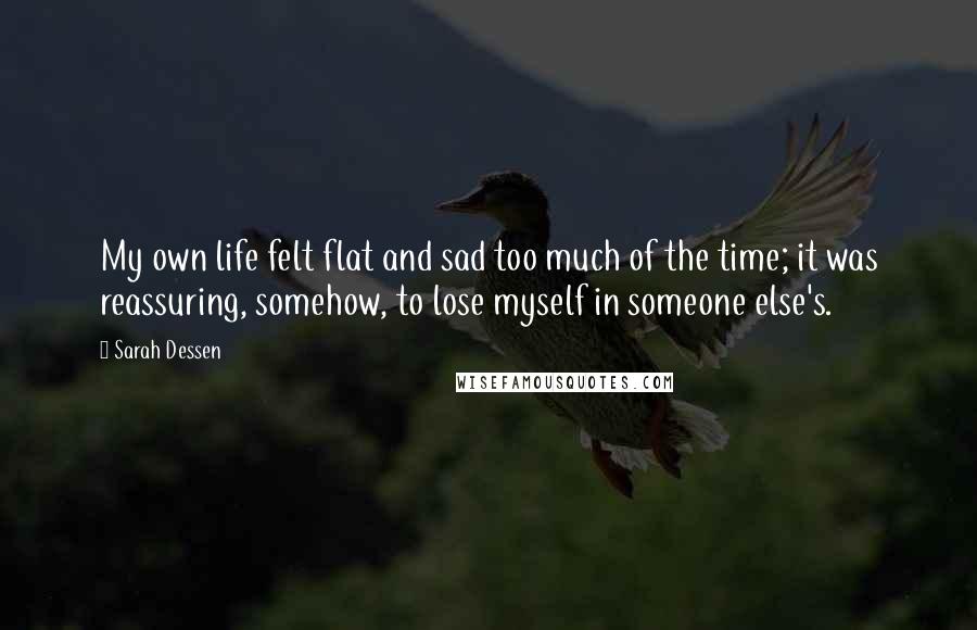 Sarah Dessen Quotes: My own life felt flat and sad too much of the time; it was reassuring, somehow, to lose myself in someone else's.