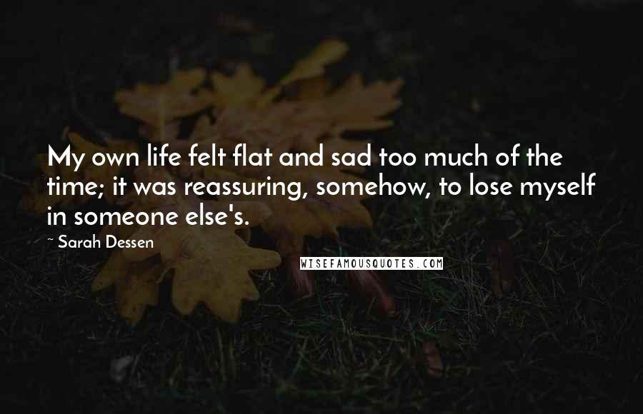 Sarah Dessen Quotes: My own life felt flat and sad too much of the time; it was reassuring, somehow, to lose myself in someone else's.