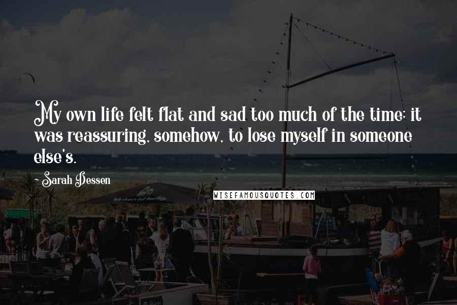 Sarah Dessen Quotes: My own life felt flat and sad too much of the time; it was reassuring, somehow, to lose myself in someone else's.