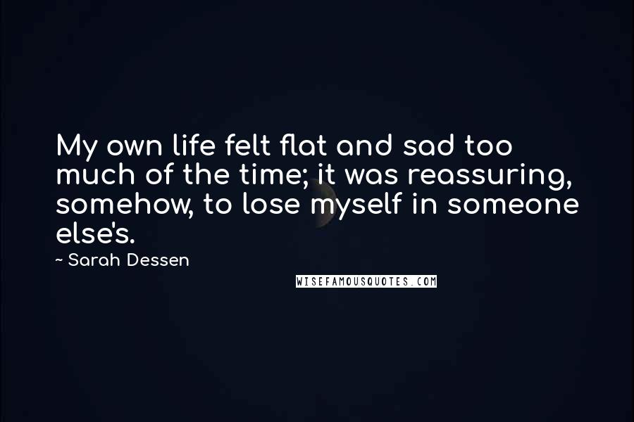 Sarah Dessen Quotes: My own life felt flat and sad too much of the time; it was reassuring, somehow, to lose myself in someone else's.