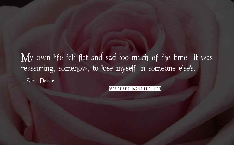 Sarah Dessen Quotes: My own life felt flat and sad too much of the time; it was reassuring, somehow, to lose myself in someone else's.