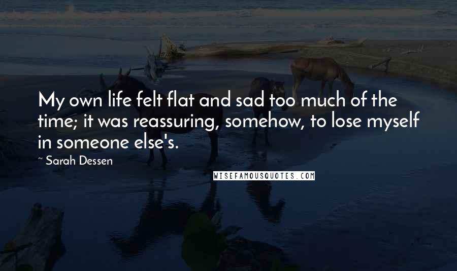 Sarah Dessen Quotes: My own life felt flat and sad too much of the time; it was reassuring, somehow, to lose myself in someone else's.