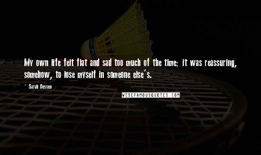 Sarah Dessen Quotes: My own life felt flat and sad too much of the time; it was reassuring, somehow, to lose myself in someone else's.