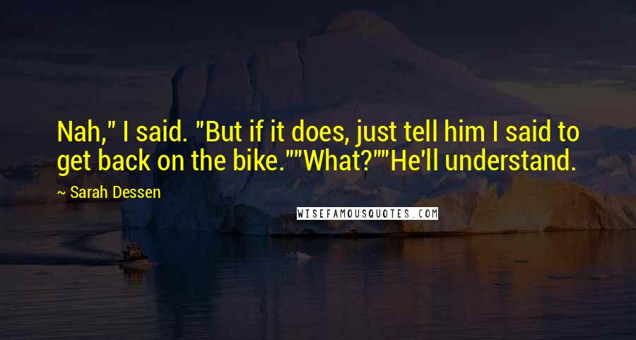 Sarah Dessen Quotes: Nah," I said. "But if it does, just tell him I said to get back on the bike.""What?""He'll understand.