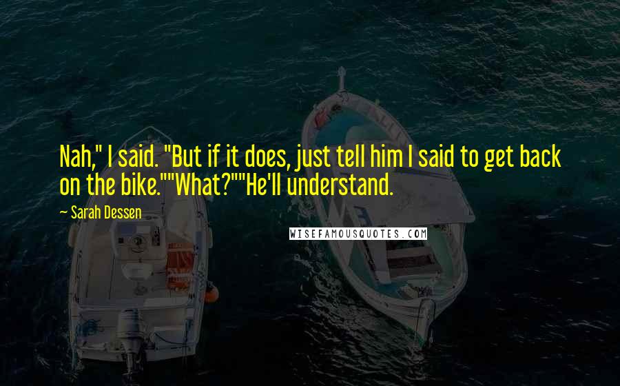 Sarah Dessen Quotes: Nah," I said. "But if it does, just tell him I said to get back on the bike.""What?""He'll understand.