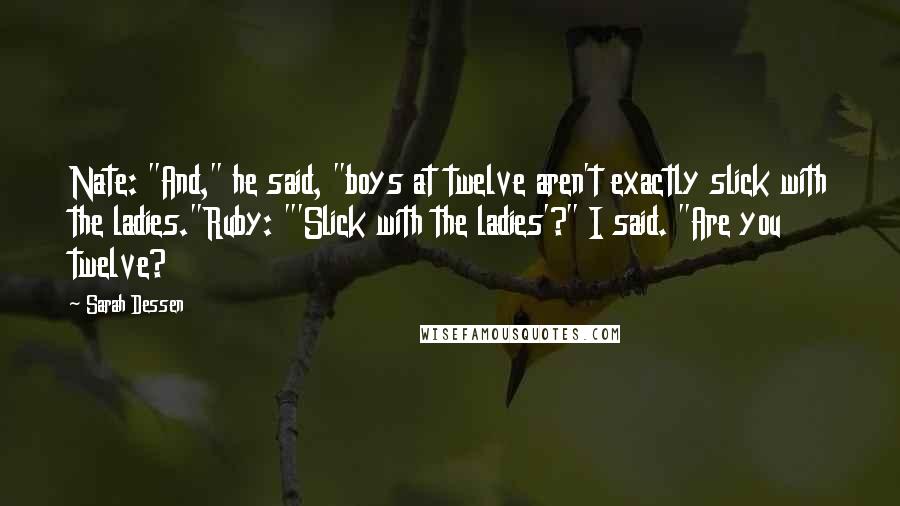 Sarah Dessen Quotes: Nate: "And," he said, "boys at twelve aren't exactly slick with the ladies."Ruby: "'Slick with the ladies'?" I said. "Are you twelve?