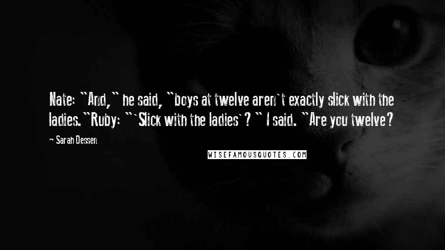 Sarah Dessen Quotes: Nate: "And," he said, "boys at twelve aren't exactly slick with the ladies."Ruby: "'Slick with the ladies'?" I said. "Are you twelve?