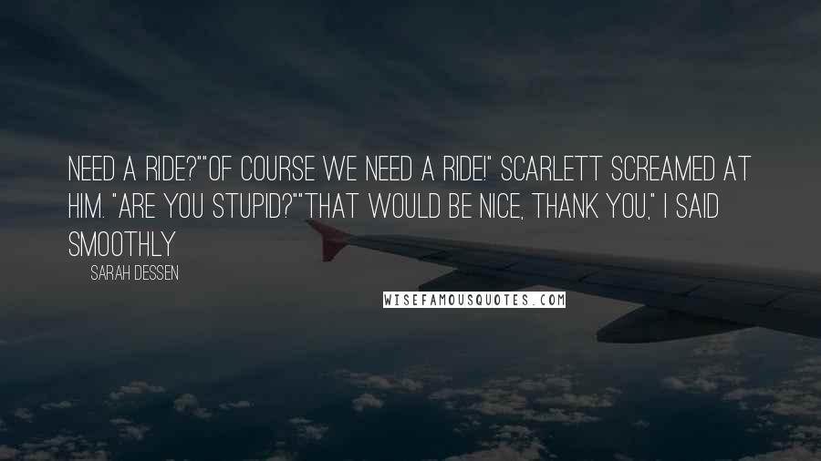 Sarah Dessen Quotes: need a ride?""Of course we need a ride!" Scarlett screamed at him. "Are you stupid?""That would be nice, thank you," I said smoothly