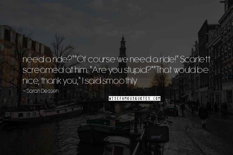 Sarah Dessen Quotes: need a ride?""Of course we need a ride!" Scarlett screamed at him. "Are you stupid?""That would be nice, thank you," I said smoothly