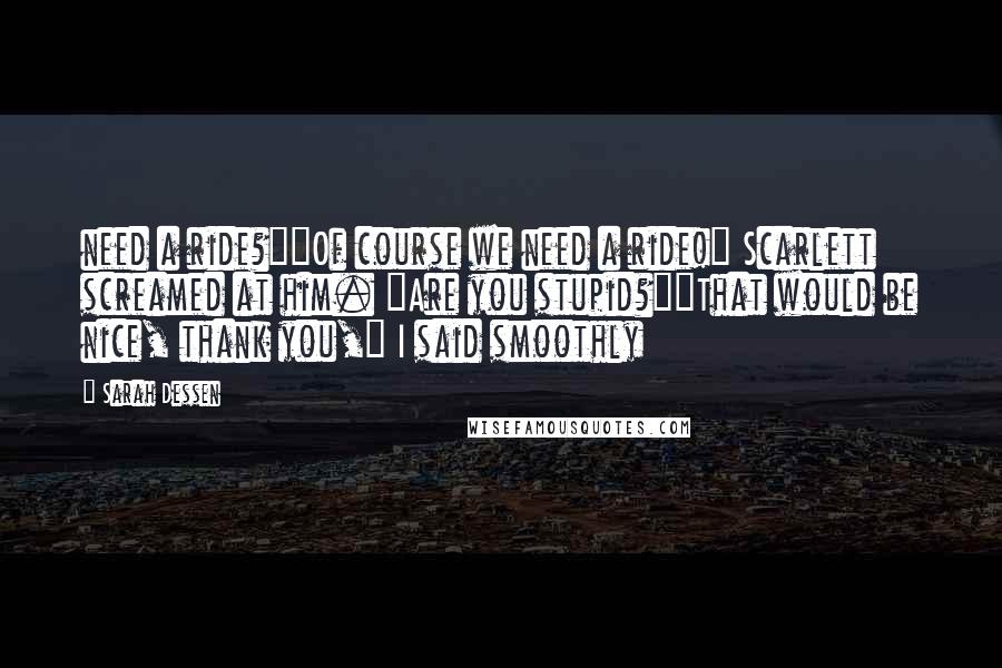 Sarah Dessen Quotes: need a ride?""Of course we need a ride!" Scarlett screamed at him. "Are you stupid?""That would be nice, thank you," I said smoothly