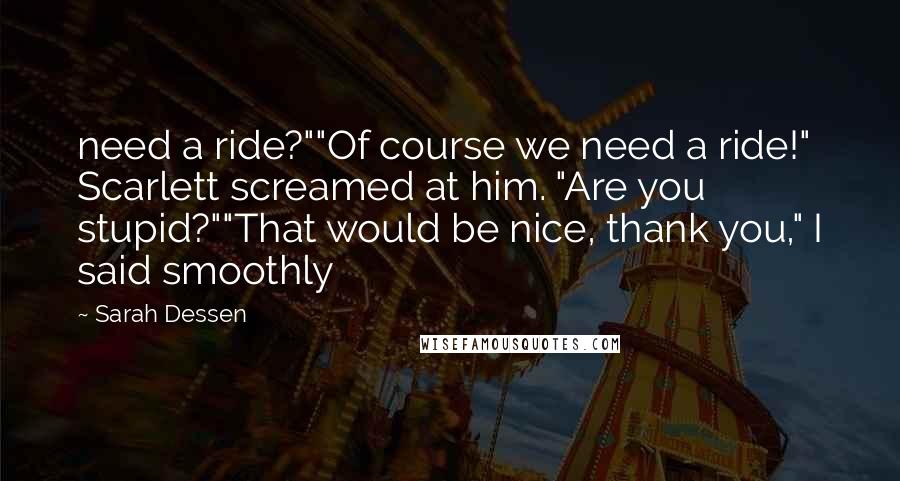 Sarah Dessen Quotes: need a ride?""Of course we need a ride!" Scarlett screamed at him. "Are you stupid?""That would be nice, thank you," I said smoothly