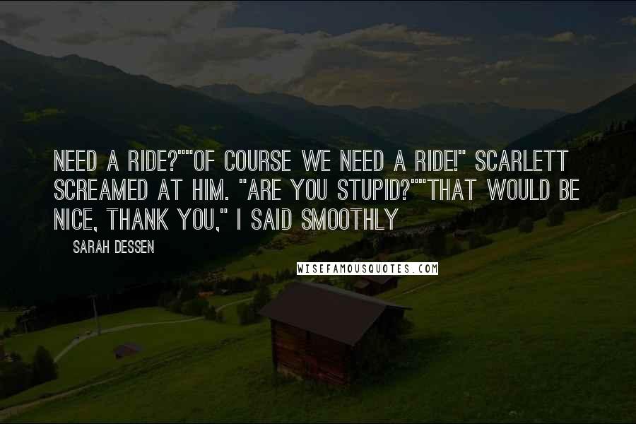 Sarah Dessen Quotes: need a ride?""Of course we need a ride!" Scarlett screamed at him. "Are you stupid?""That would be nice, thank you," I said smoothly