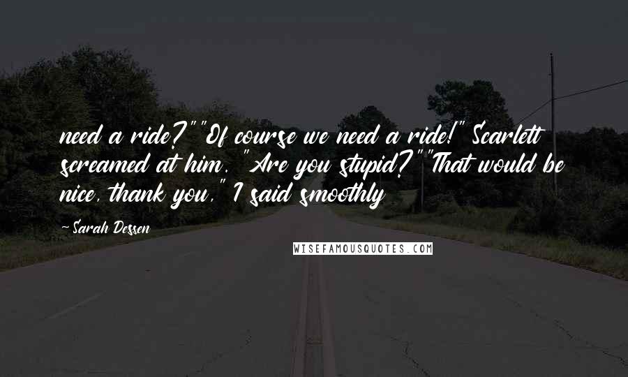 Sarah Dessen Quotes: need a ride?""Of course we need a ride!" Scarlett screamed at him. "Are you stupid?""That would be nice, thank you," I said smoothly