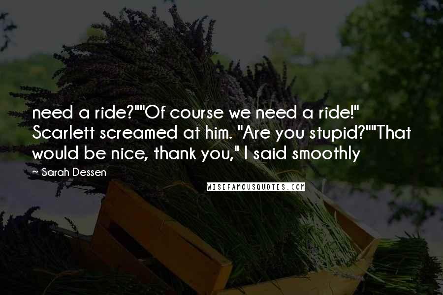 Sarah Dessen Quotes: need a ride?""Of course we need a ride!" Scarlett screamed at him. "Are you stupid?""That would be nice, thank you," I said smoothly