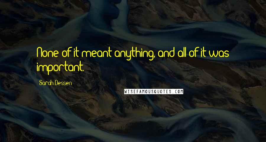 Sarah Dessen Quotes: None of it meant anything, and all of it was important.