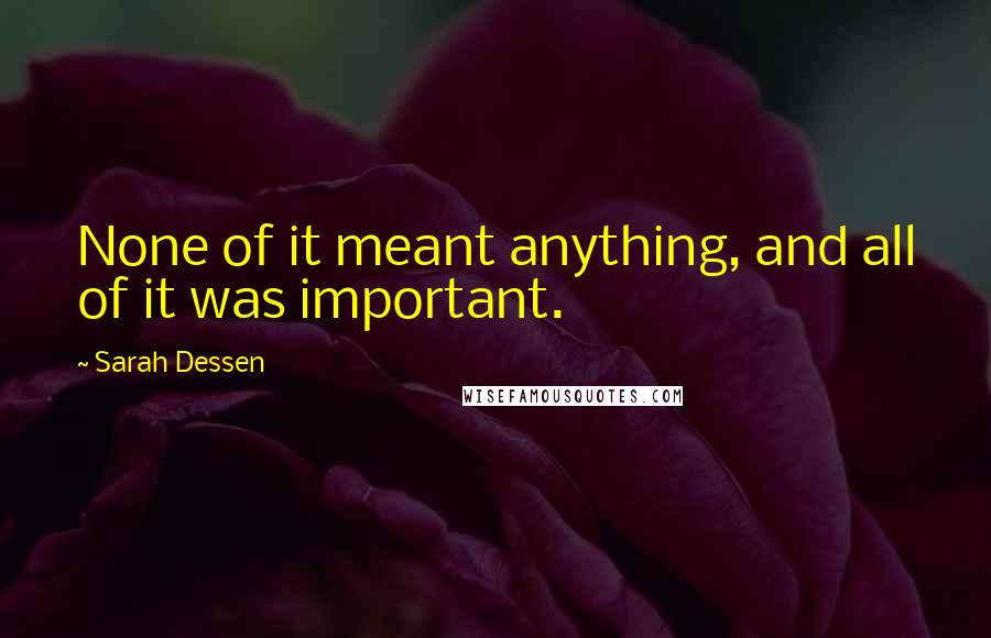 Sarah Dessen Quotes: None of it meant anything, and all of it was important.