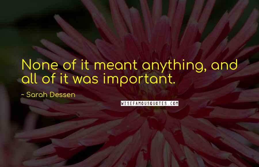 Sarah Dessen Quotes: None of it meant anything, and all of it was important.