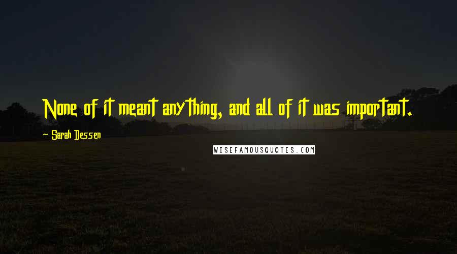Sarah Dessen Quotes: None of it meant anything, and all of it was important.