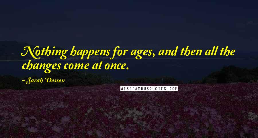 Sarah Dessen Quotes: Nothing happens for ages, and then all the changes come at once.