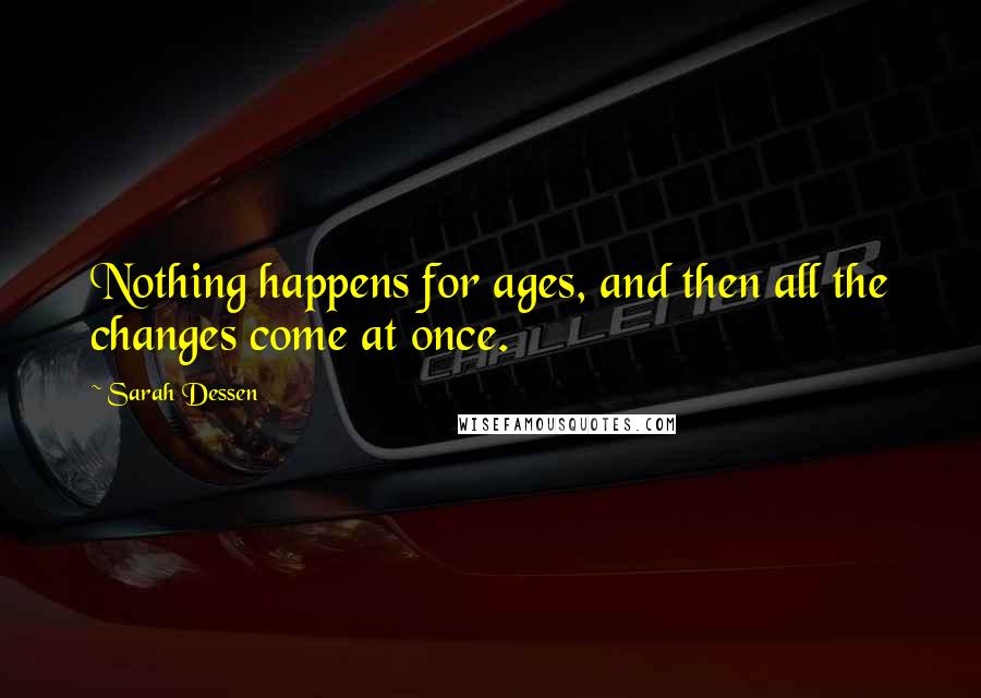 Sarah Dessen Quotes: Nothing happens for ages, and then all the changes come at once.