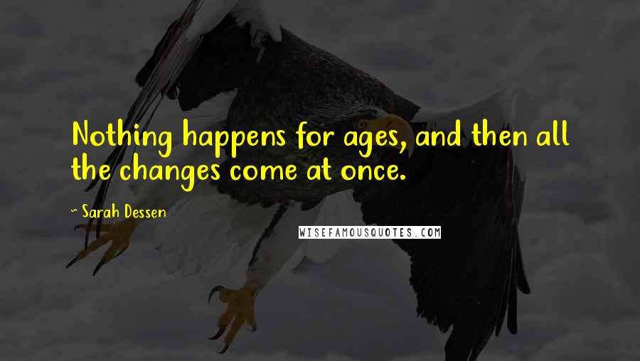 Sarah Dessen Quotes: Nothing happens for ages, and then all the changes come at once.