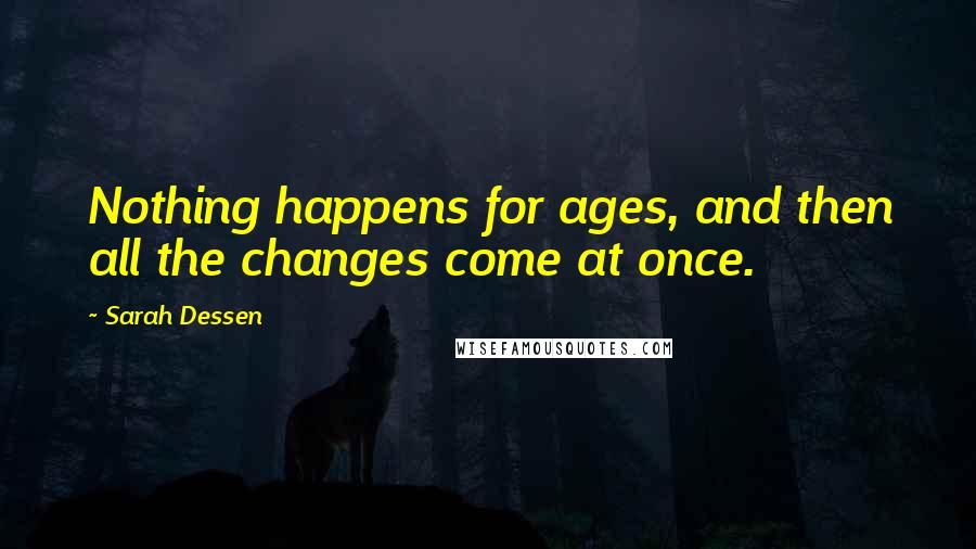 Sarah Dessen Quotes: Nothing happens for ages, and then all the changes come at once.