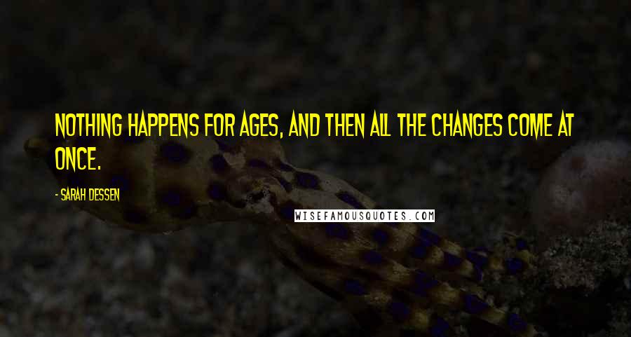 Sarah Dessen Quotes: Nothing happens for ages, and then all the changes come at once.