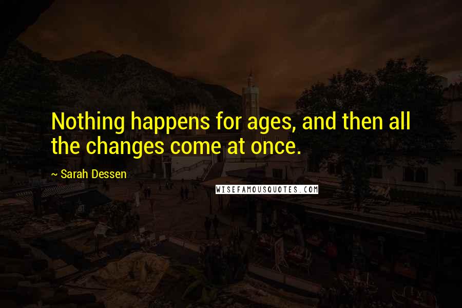 Sarah Dessen Quotes: Nothing happens for ages, and then all the changes come at once.