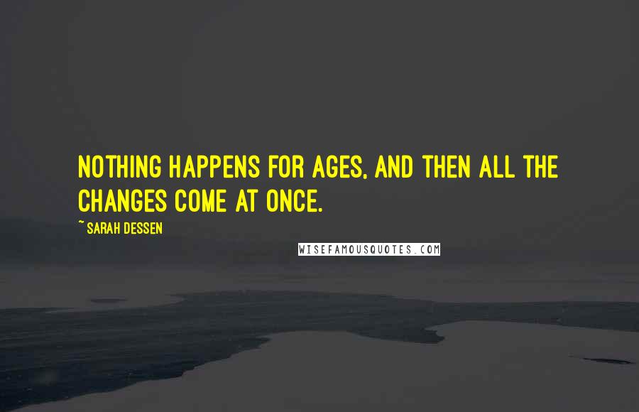 Sarah Dessen Quotes: Nothing happens for ages, and then all the changes come at once.