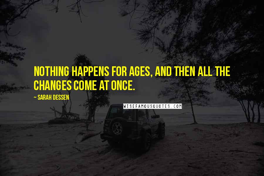 Sarah Dessen Quotes: Nothing happens for ages, and then all the changes come at once.