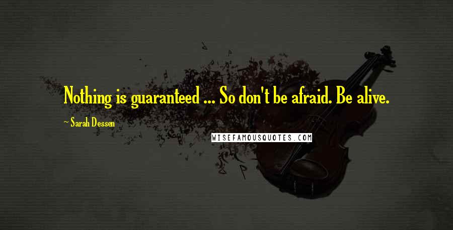 Sarah Dessen Quotes: Nothing is guaranteed ... So don't be afraid. Be alive.