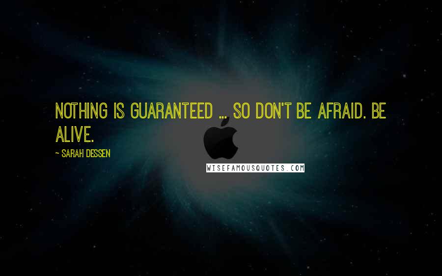 Sarah Dessen Quotes: Nothing is guaranteed ... So don't be afraid. Be alive.