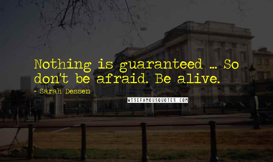 Sarah Dessen Quotes: Nothing is guaranteed ... So don't be afraid. Be alive.