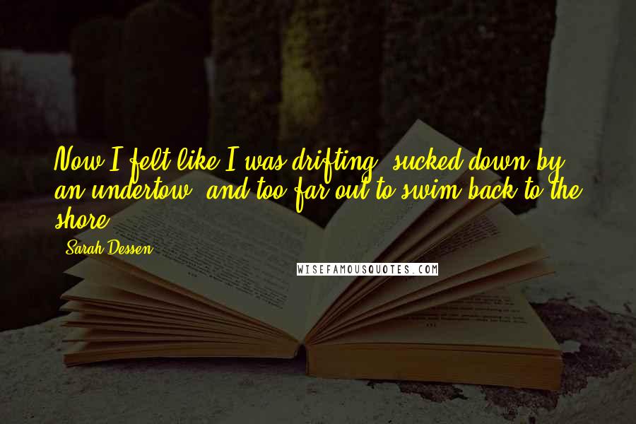 Sarah Dessen Quotes: Now I felt like I was drifting, sucked down by an undertow, and too far out to swim back to the shore.