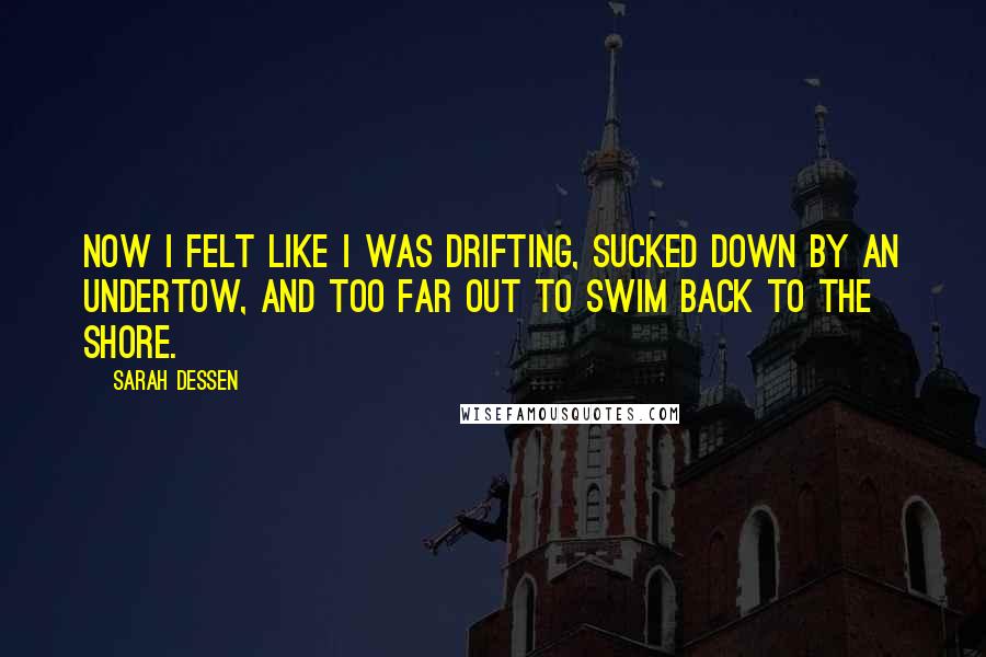 Sarah Dessen Quotes: Now I felt like I was drifting, sucked down by an undertow, and too far out to swim back to the shore.