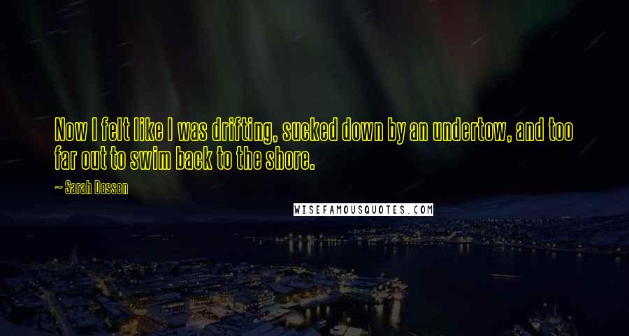 Sarah Dessen Quotes: Now I felt like I was drifting, sucked down by an undertow, and too far out to swim back to the shore.