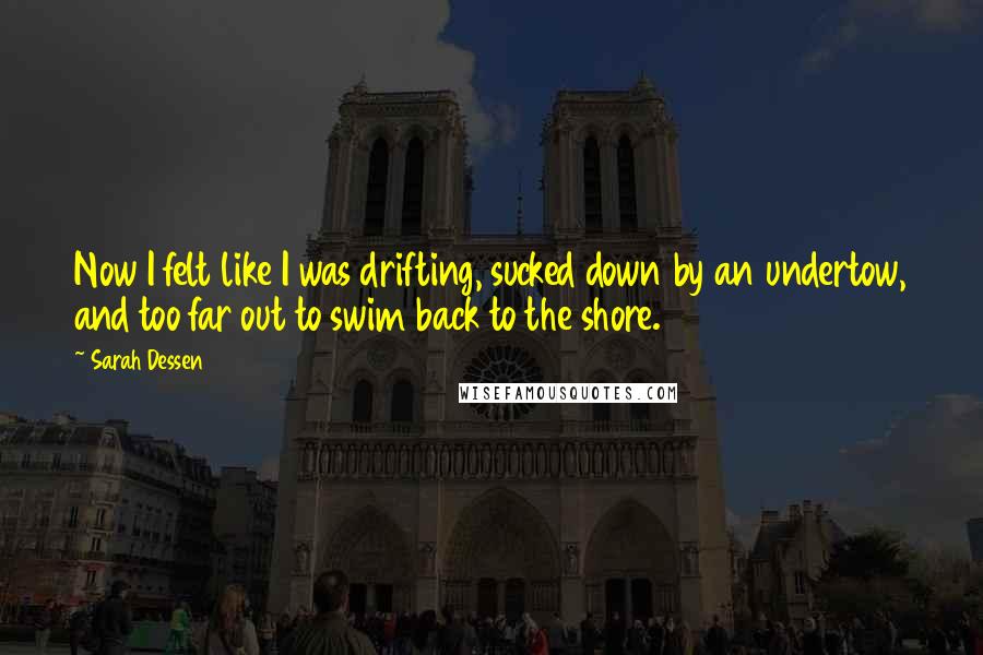 Sarah Dessen Quotes: Now I felt like I was drifting, sucked down by an undertow, and too far out to swim back to the shore.