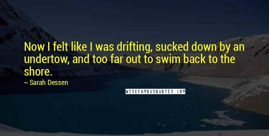 Sarah Dessen Quotes: Now I felt like I was drifting, sucked down by an undertow, and too far out to swim back to the shore.