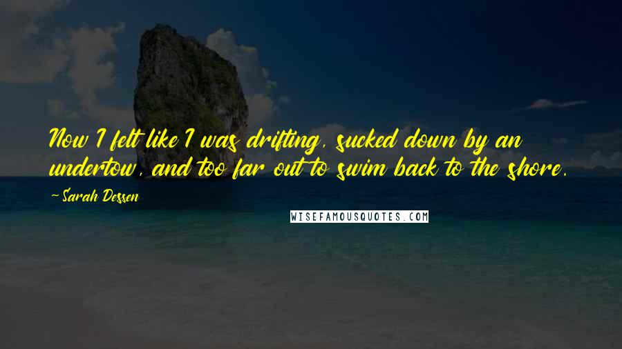 Sarah Dessen Quotes: Now I felt like I was drifting, sucked down by an undertow, and too far out to swim back to the shore.