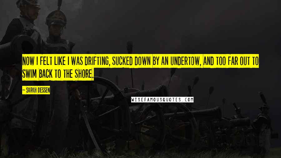 Sarah Dessen Quotes: Now I felt like I was drifting, sucked down by an undertow, and too far out to swim back to the shore.