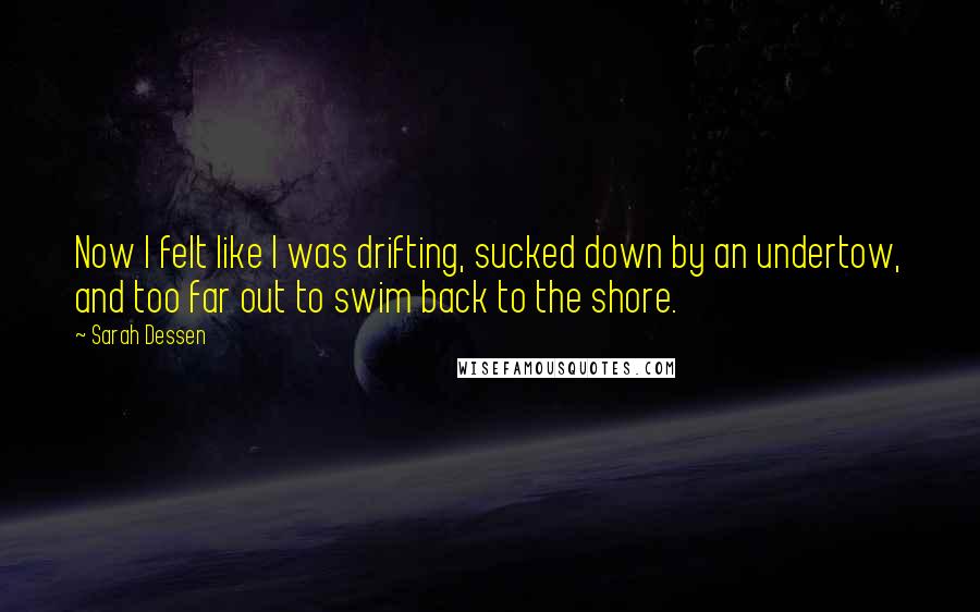 Sarah Dessen Quotes: Now I felt like I was drifting, sucked down by an undertow, and too far out to swim back to the shore.