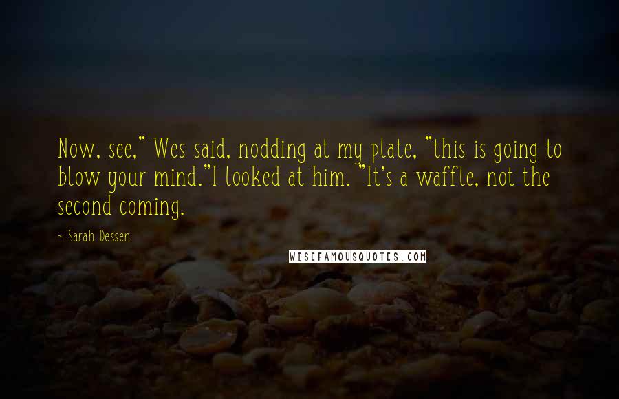 Sarah Dessen Quotes: Now, see," Wes said, nodding at my plate, "this is going to blow your mind."I looked at him. "It's a waffle, not the second coming.