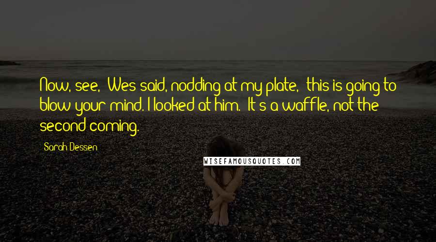 Sarah Dessen Quotes: Now, see," Wes said, nodding at my plate, "this is going to blow your mind."I looked at him. "It's a waffle, not the second coming.