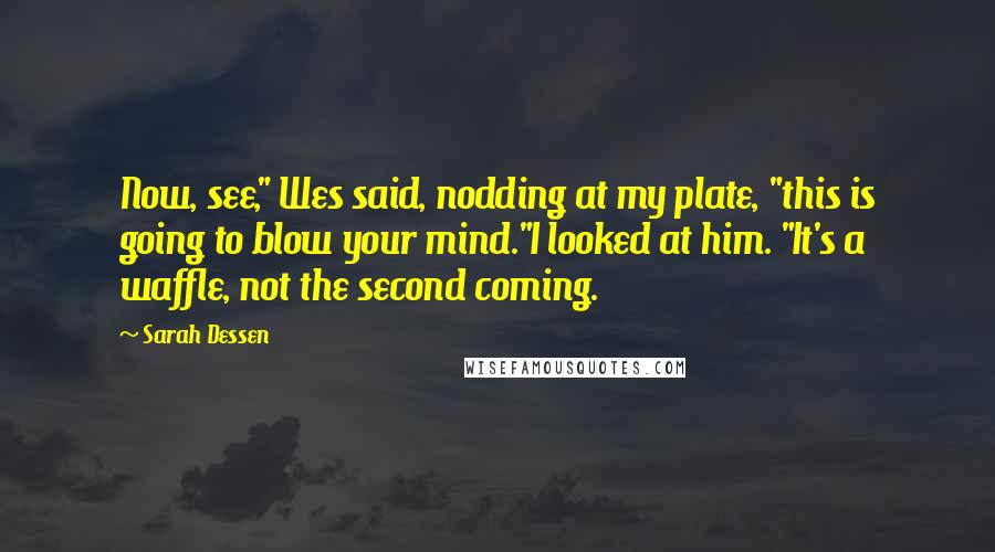 Sarah Dessen Quotes: Now, see," Wes said, nodding at my plate, "this is going to blow your mind."I looked at him. "It's a waffle, not the second coming.