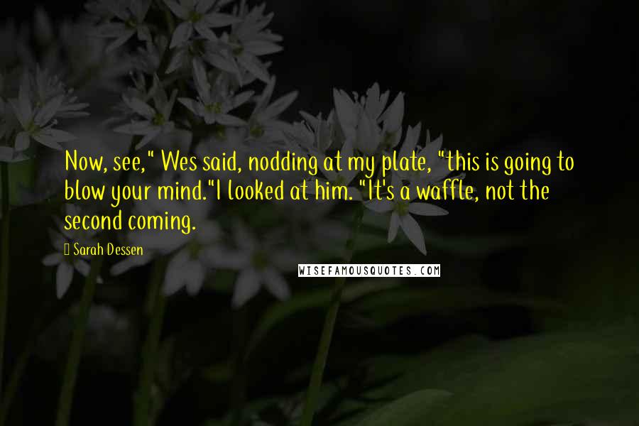 Sarah Dessen Quotes: Now, see," Wes said, nodding at my plate, "this is going to blow your mind."I looked at him. "It's a waffle, not the second coming.